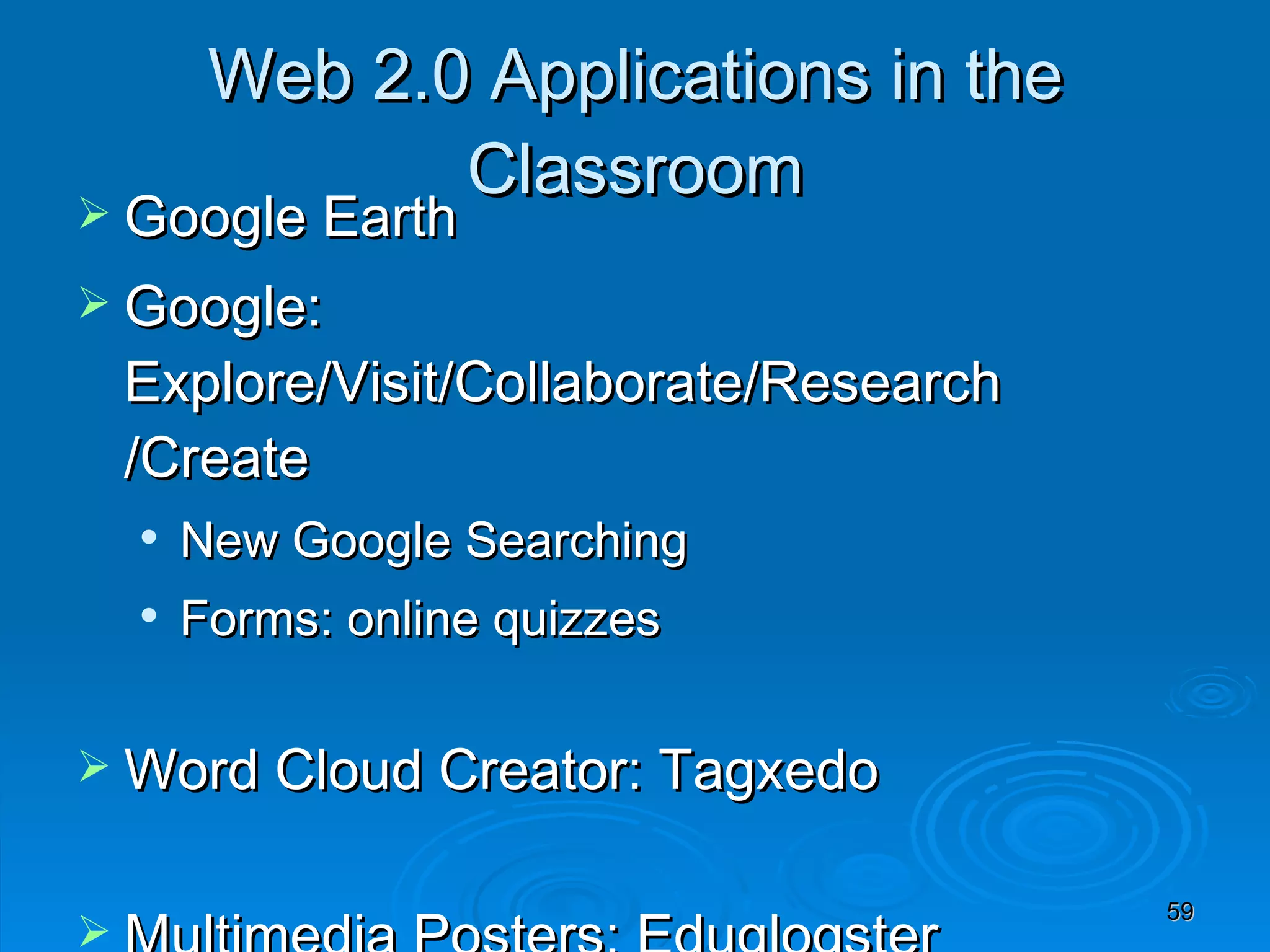 Web 2.0 Applications in the Classroom Google Earth Google: Explore/Visit/Collaborate/Research /Create  New Google Searching Forms: online quizzes Word Cloud Creator: Tagxedo Multimedia Posters: Eduglogster Bitstrips for Schools: Comics Creators 