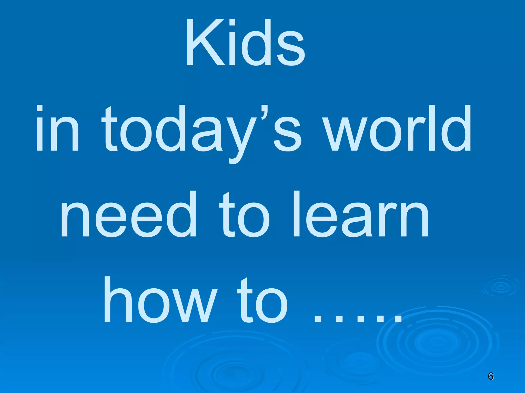 Kids  in today’s world need to learn  how to ….. 