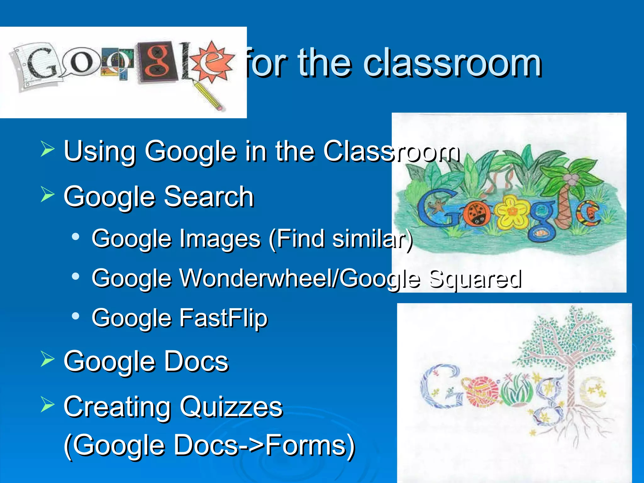 Google for the classroom Using Google in the Classroom Google Search Google Images (Find similar) Google Wonderwheel/Google Squared Google FastFlip Google Docs Creating Quizzes  (Google Docs->Forms) 
