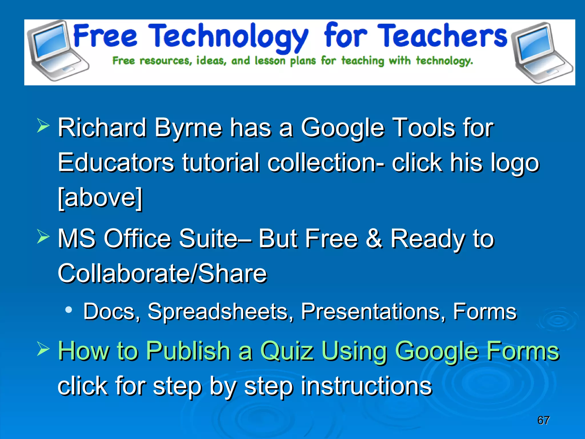 Richard Byrne has a Google Tools for Educators tutorial collection- click his logo [above] MS Office Suite– But Free & Ready to Collaborate/Share Docs, Spreadsheets, Presentations, Forms How to Publish a Quiz Using Google Forms  click for step by step instructions 