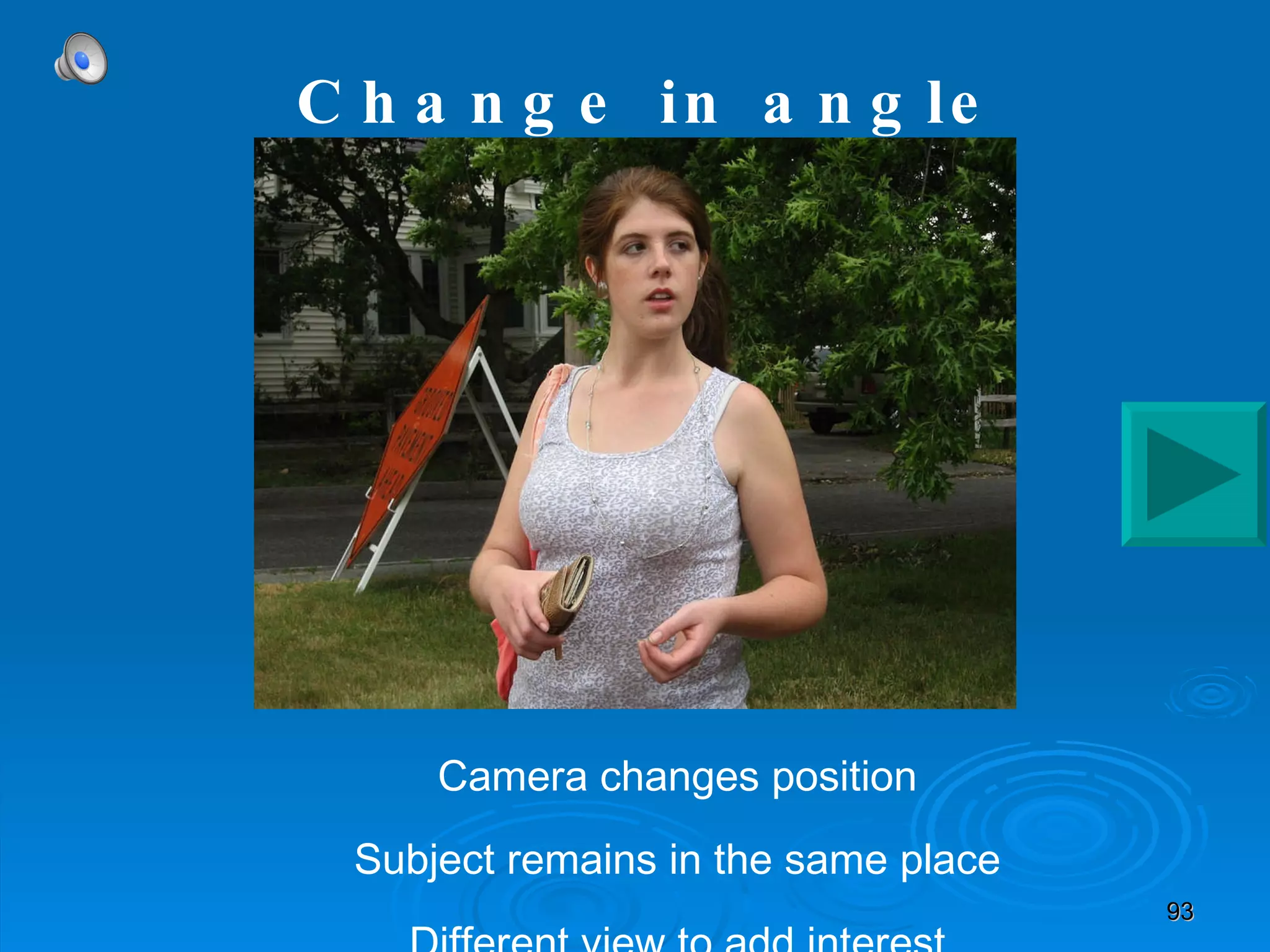 Camera changes position Subject remains in the same place Different view to add interest Change in angle 