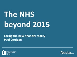 The NHS
beyond 2015
Facing the new financial reality
Paul Corrigan
 