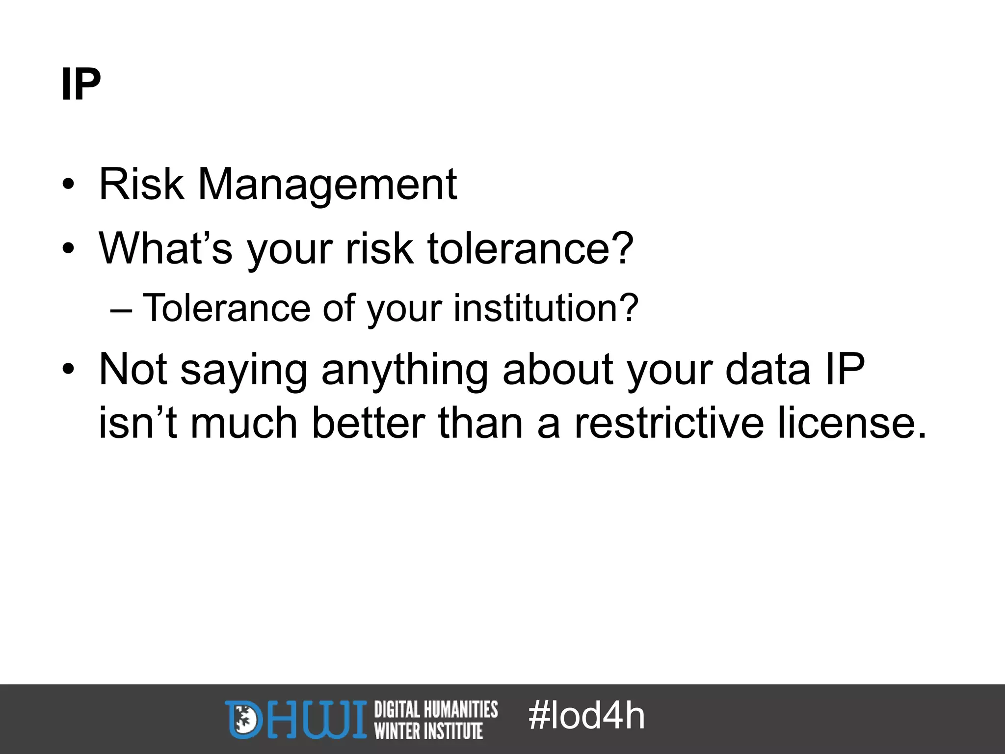 IP

• Risk Management
• What’s your risk tolerance?
     – Tolerance of your institution?
• Not saying anything about your data IP
  isn’t much better than a restrictive license.




                              #lod4h
 