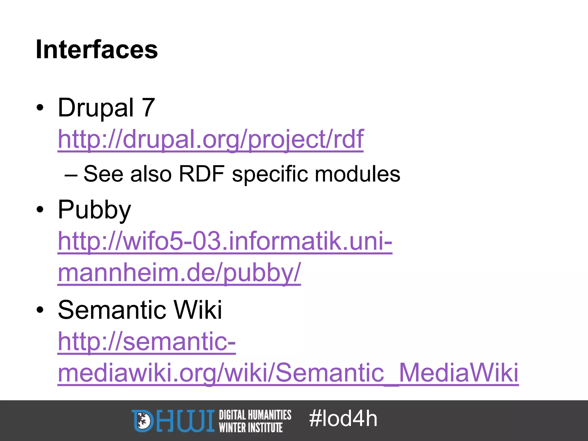 Interfaces

• Drupal 7
  http://drupal.org/project/rdf
  – See also RDF specific modules
• Pubby
  http://wifo5-03.informatik.uni-
  mannheim.de/pubby/
• Semantic Wiki
  http://semantic-
  mediawiki.org/wiki/Semantic_MediaWiki
                         #lod4h
 