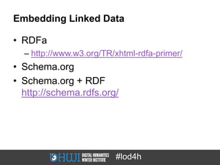Embedding Linked Data

• RDFa
  – http://www.w3.org/TR/xhtml-rdfa-primer/
• Schema.org
• Schema.org + RDF
  http://schema.rdfs.org/




                         #lod4h
 