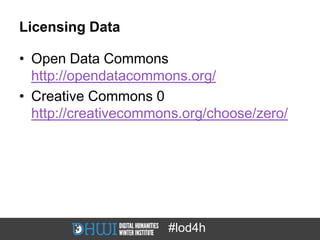 Licensing Data

• Open Data Commons
  http://opendatacommons.org/
• Creative Commons 0
  http://creativecommons.org/choose/zero/




                      #lod4h
 