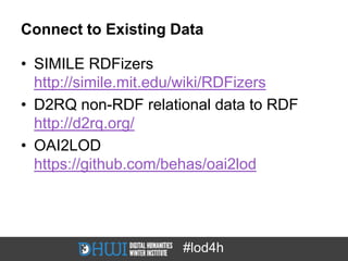 Connect to Existing Data

• SIMILE RDFizers
  http://simile.mit.edu/wiki/RDFizers
• D2RQ non-RDF relational data to RDF
  http://d2rq.org/
• OAI2LOD
  https://github.com/behas/oai2lod




                     #lod4h
 