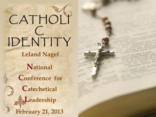 CATHOLI
   C
IDENTITY
   Leland Nagel

    National
 Conference for
  Catechetical
  Leadership
 February 21, 2013
 