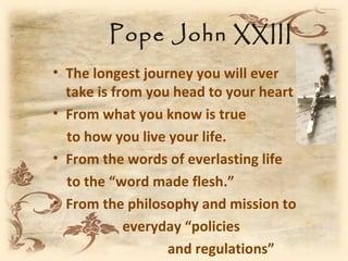 Pope John XXIII
• The longest journey you will ever
  take is from you head to your heart
• From what you know is true
  to how you live your life.
• From the words of everlasting life
  to the “word made flesh.”
• From the philosophy and mission to
            everyday “policies
                  and regulations”
 