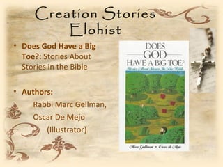 Creation Stories
         Elohist
• Does God Have a Big
  Toe?: Stories About
  Stories in the Bible

• Authors:
    Rabbi Marc Gellman,
    Oscar De Mejo
        (Illustrator)
 