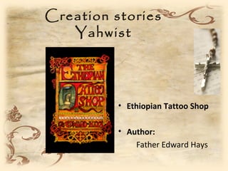 Creation stories
   Yahwist




          • Ethiopian Tattoo Shop

          • Author:
              Father Edward Hays
 