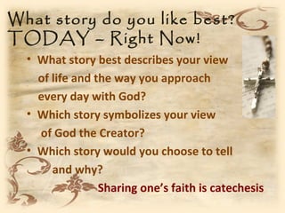 What story do you like best?
TODAY – Right Now!
  • What story best describes your view
    of life and the way you approach
    every day with God?
  • Which story symbolizes your view
    of God the Creator?
  • Which story would you choose to tell
       and why?
                 Sharing one’s faith is catechesis
 