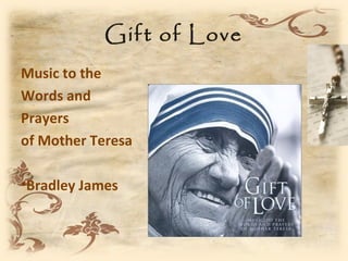 Gift of Love
Music to the
Words and
Prayers
of Mother Teresa

•Bradley James
 