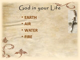 God in your Life
•   EARTH
•   AIR
•   WATER
•   FIRE
 