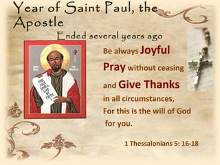 Year of Saint Paul, the
Apostle
      Ended several years ago
                Be always Joyful
                Pray without ceasing
                and Give Thanks
                in all circumstances,
                For this is the will of God
                 for you.

                      1 Thessalonians 5: 16-18
 