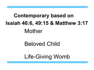 Contemporary based on
Isaiah 46:6, 49:15 & Matthew 3:17
       Mother

       Beloved Child

       Life-Giving Womb
 