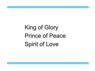 King of Glory
Prince of Peace
Spirit of Love
 