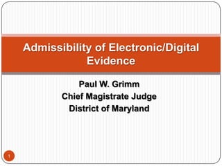 Paul W. Grimm Chief Magistrate Judge District of Maryland 1 Admissibility of Electronic/Digital Evidence 