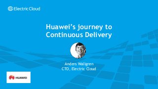 © Electric Cloud | electric-cloud.com
Anders Wallgren
CTO, Electric Cloud
Huawei’s journey to
Continuous Delivery
 