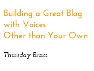 Building a Great Blog
with Voices
Other than Your Own
Thursday Bram

 