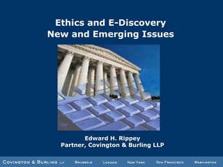 Ethics and E-Discovery New and Emerging Issues Edward H. Rippey Partner, Covington & Burling LLP 