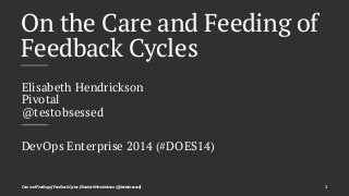 On the Care and Feeding of 
Feedback Cycles 
Elisabeth Hendrickson 
Pivotal 
@testobsessed 
DevOps Enterprise 2014 (#DOES14) 
Care and Feeding of Feedback Cycles, Elisabeth Hendrickson (@testobsessed) 1 
 