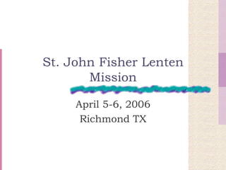 St. John Fisher Lenten Mission April 5-6, 2006 Richmond TX 