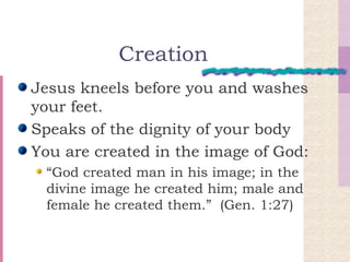 Creation Jesus kneels before you and washes your feet. Speaks of the dignity of your body You are created in the image of God: “God created man in his image; in the divine image he created him; male and female he created them.”  (Gen. 1:27) 