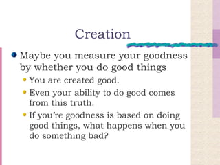 Creation Maybe you measure your goodness by whether you do good things You are created good. Even your ability to do good comes from this truth. If you’re goodness is based on doing good things, what happens when you do something bad? 