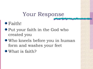 Your Response Faith ! Put your faith in the God who created you Who kneels before you in human form and washes your feet What is faith? 