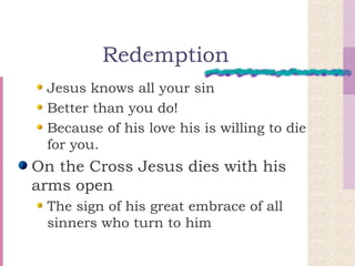 Redemption Jesus knows all your sin Better than you do! Because of his love his is willing to die for you. On the Cross Jesus dies with his arms open The sign of his great embrace of all sinners who turn to him 