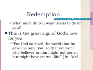 Redemption What more do you want Jesus to do for you? This is the great sign of God’s love for you “ For God so loved the world that he gave his only Son, so that everyone who believes in him might not perish but might have eternal life.” (Jn. 3:16) 