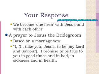 Your Response We become ‘one flesh’ with Jesus and with each other A prayer to Jesus the Bridegroom Based on a marriage vow “ I, N., take you, Jesus, to be [my Lord and Saviour].  I promise to be true to you in good times and in bad, in sickness and in health.  