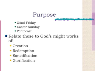 Purpose Good Friday Easter Sunday Pentecost Relate these to God’s might works of: Creation Redemption Sanctification Glorification 