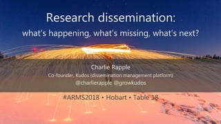 Research dissemination:
what’s happening, what’s missing, what’s next?
Charlie Rapple
Co-founder, Kudos (dissemination management platform)
@charlierapple @growkudos
#ARMS2018 • Hobart • Table 18
 