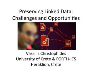 Preserving	
  Linked	
  Data:	
  
Challenges	
  and	
  Opportuni8es	
  
Vassilis	
  Christophides	
  
University	
  of	
  Crete	
  &	
  FORTH-­‐ICS	
  	
  
Heraklion,	
  Crete	
  
 