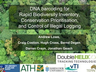 DNA barcoding for
Rapid Biodiversity Inventory,
 Conservation Prioritisation,
and Control of Illegal Logging

            Andrew Lowe,
Craig Costion, Hugh Cross, Bernd Degen
    Darren Crayn, Jonathan Geach
 