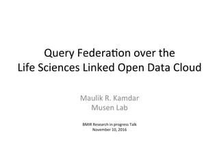 Query	Federa*on	over	the	
Life	Sciences	Linked	Open	Data	Cloud	
Maulik	R.	Kamdar	
Musen	Lab	
	
BMIR	Research	in	progress	Talk	
November	10,	2016	
 