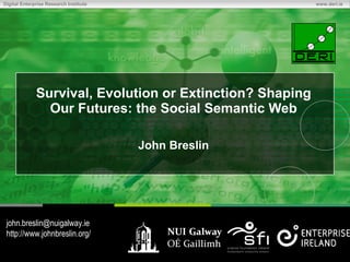 Digital Enterprise Research Institute                                    www.deri.ie




                  Survival, Evolution or Extinction? Shaping
                    Our Futures: the Social Semantic Web

                                                          John Breslin




 john.breslin@nuigalway.ie
 http://www.johnbreslin.org/
© Copyright 2009 Digital Enterprise Research Institute.
All rights reserved.
 
