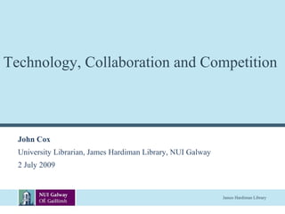 Technology, Collaboration and Competition



  John Cox
  University Librarian, James Hardiman Library, NUI Galway
  2 July 2009


                                                             James Hardiman Library
 