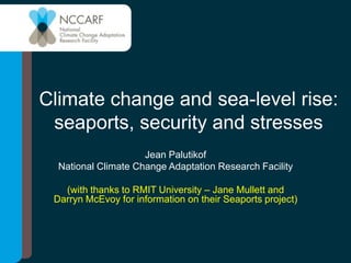 Climate change and sea-level rise:
seaports, security and stresses
Jean Palutikof
National Climate Change Adaptation Research Facility
(with thanks to RMIT University – Jane Mullett and
Darryn McEvoy for information on their Seaports project)
 