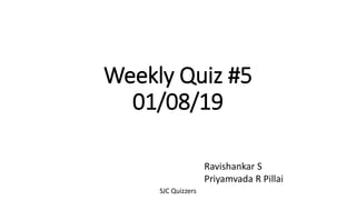 Weekly Quiz #5
01/08/19
Ravishankar S
Priyamvada R Pillai
SJC Quizzers
 