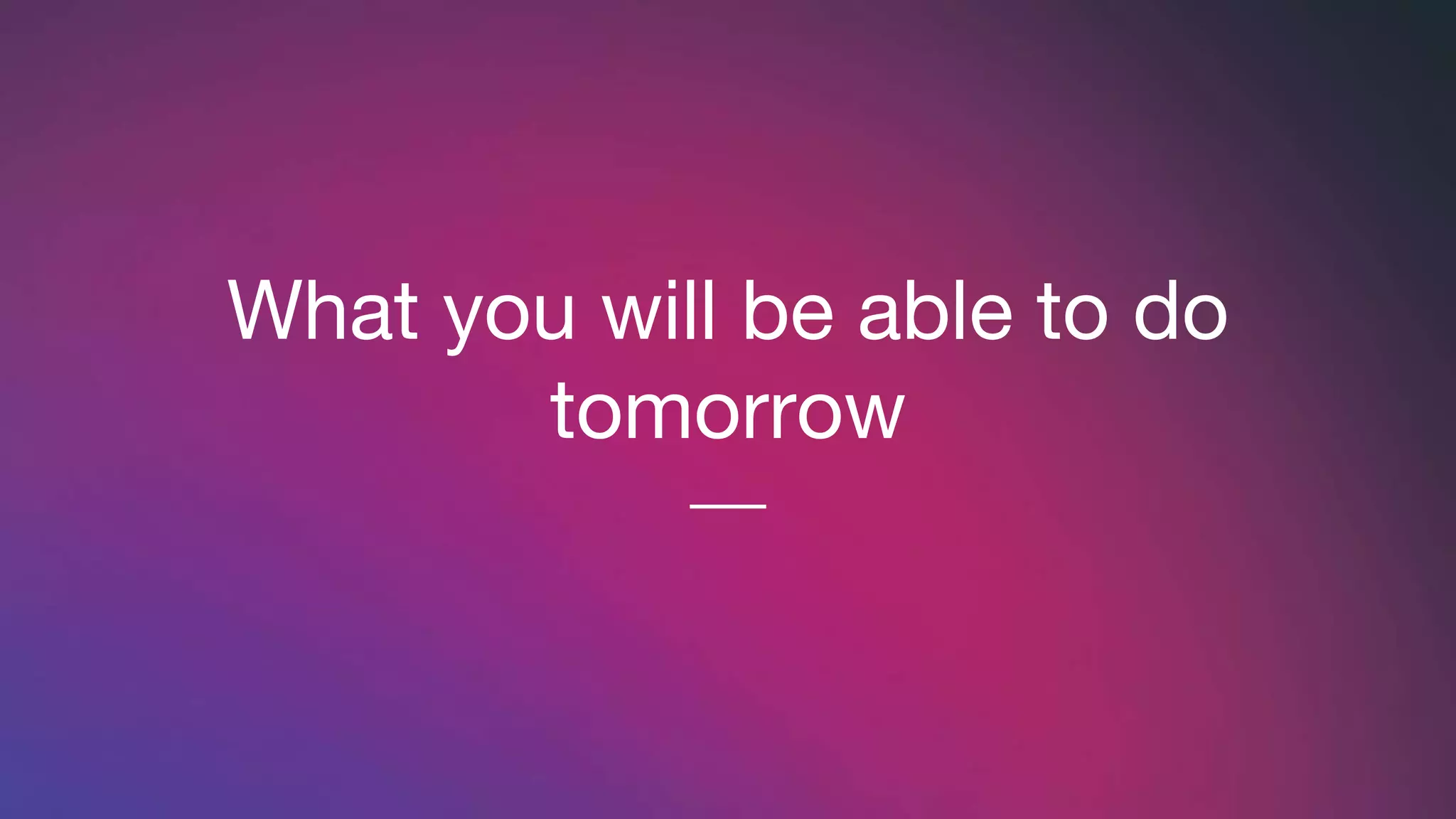 What you will be able to do
tomorrow
 