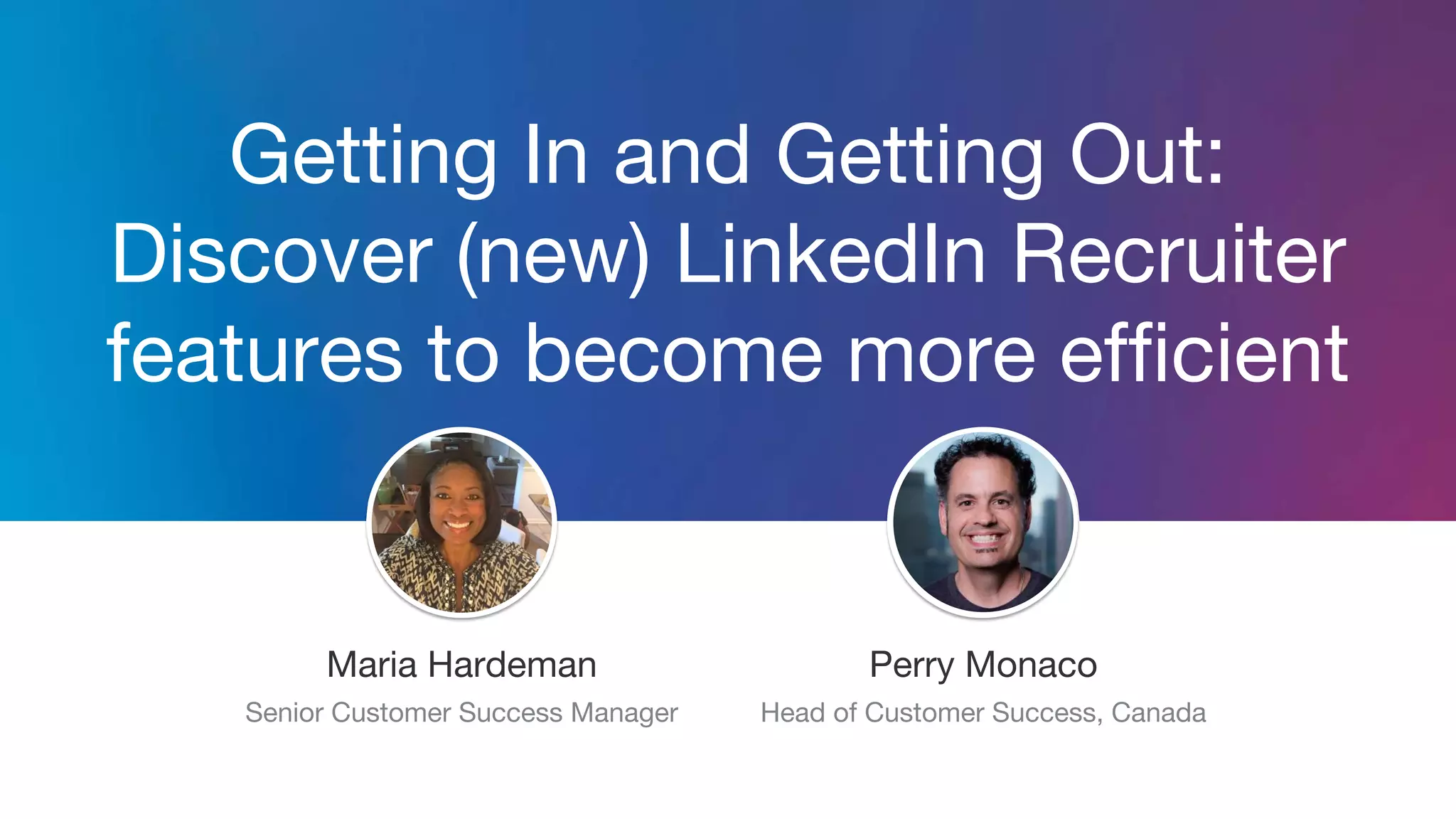 Getting In and Getting Out:
Discover (new) LinkedIn Recruiter
features to become more efficient
Jeff Weiner
Chief Executive Officer
Maria Hardeman
Senior Customer Success Manager
Perry Monaco
Head of Customer Success, Canada
 