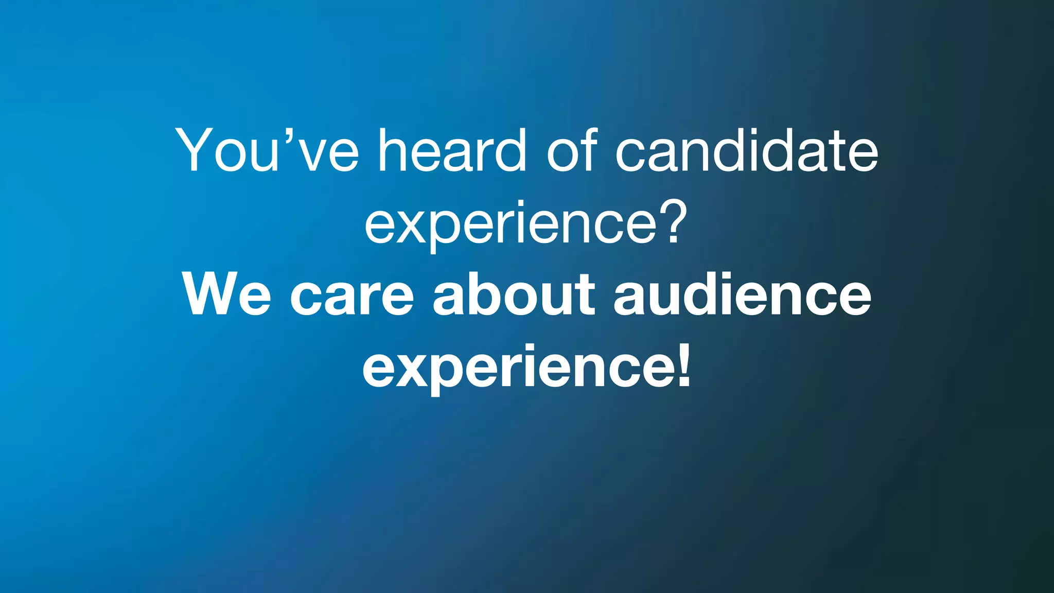You’ve heard of candidate
experience?
We care about audience
experience!
 