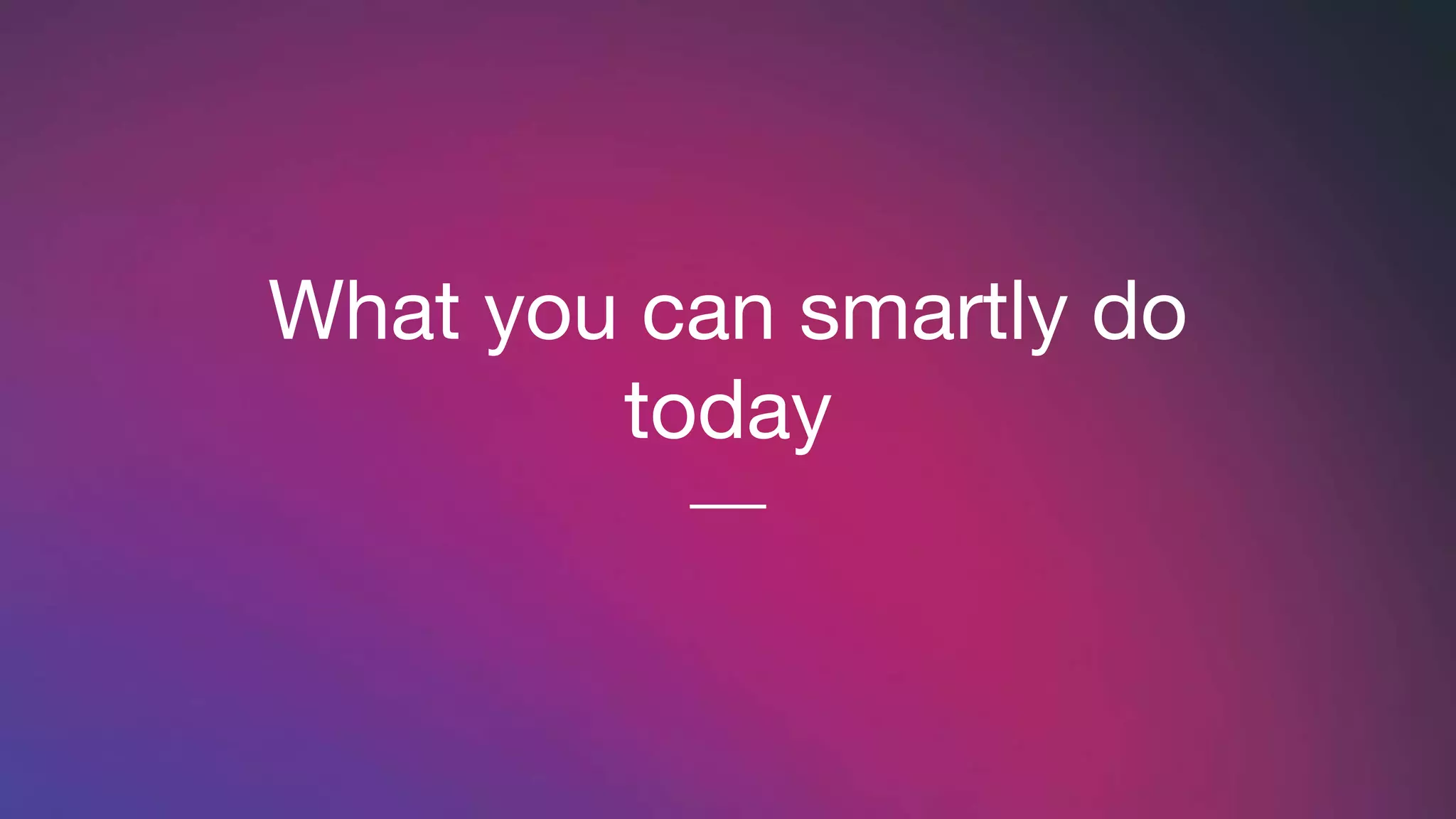 What you can smartly do
today
 