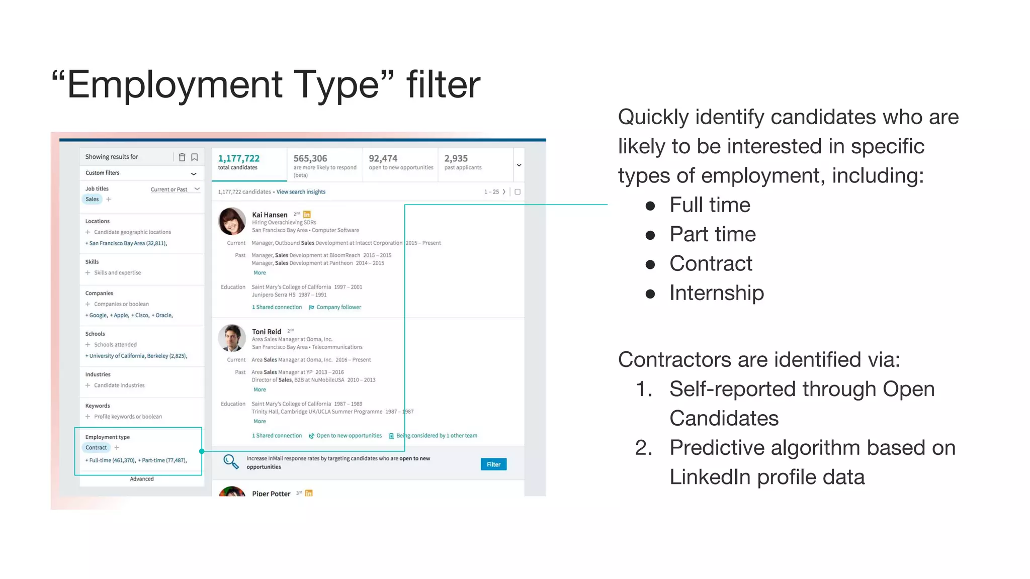 “Employment Type” filter
Contractors are identified via:
1. Self-reported through Open
Candidates
2. Predictive algorithm based on
LinkedIn profile data
Quickly identify candidates who are
likely to be interested in specific
types of employment, including:
● Full time
● Part time
● Contract
● Internship
 