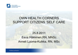 OWN HEALTH CORNERS
SUPPORT CITIZENS’SELF CARE


            25.8.2011
    Eeva Häkkinen,RN, MNSc
  Anneli Luoma-Kuikka, RN, MSc
 