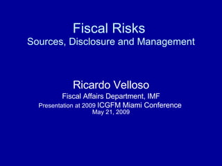 Fiscal Risks   Sources, Disclosure and Management Ricardo Velloso Fiscal Affairs Department, IMF Presentation at 2009  ICGFM Miami Conference  May 21, 2009 