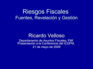 Riesgos Fiscales   Fuentes, Revelación y Gestión Ricardo Velloso Departamento de Asuntos Fiscales, FMI   Presentación a la Conferencia del ICGFM,  21 de mayo de 2009 